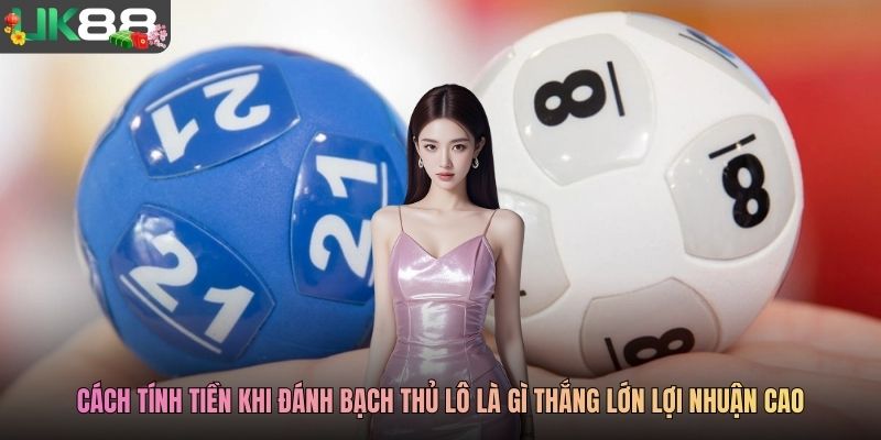 Cách tính tiền khi đánh bạch thủ lô là gì thắng lớn lợi nhuận cao