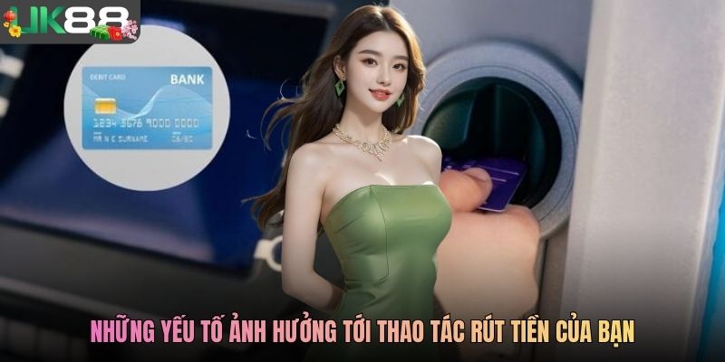 Những yếu tố ảnh hưởng tới thao tác rút tiền của bạn