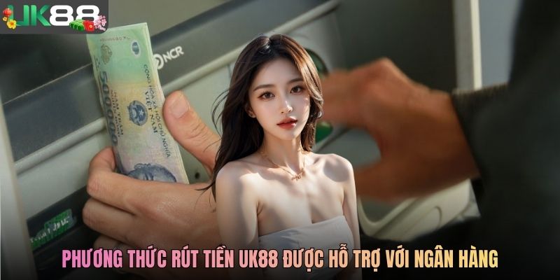 Phương thức rút tiền UK88 được hỗ trợ với ngân hàng
